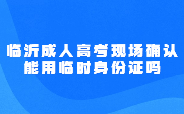 临沂成人高考现场确认能用临时身份证吗?