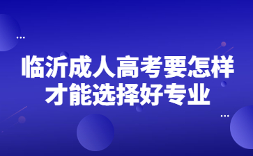 临沂成人高考要怎样才能选择好专业?