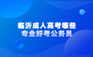 临沂成人高考哪些专业好考公务员?